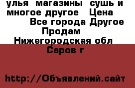 улья, магазины, сушь и многое другое › Цена ­ 2 700 - Все города Другое » Продам   . Нижегородская обл.,Саров г.